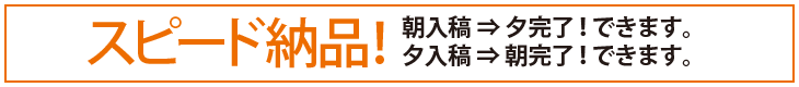 スピード納品！　朝入稿＝夕完了！できます。　夕入稿＝朝完了！できます。